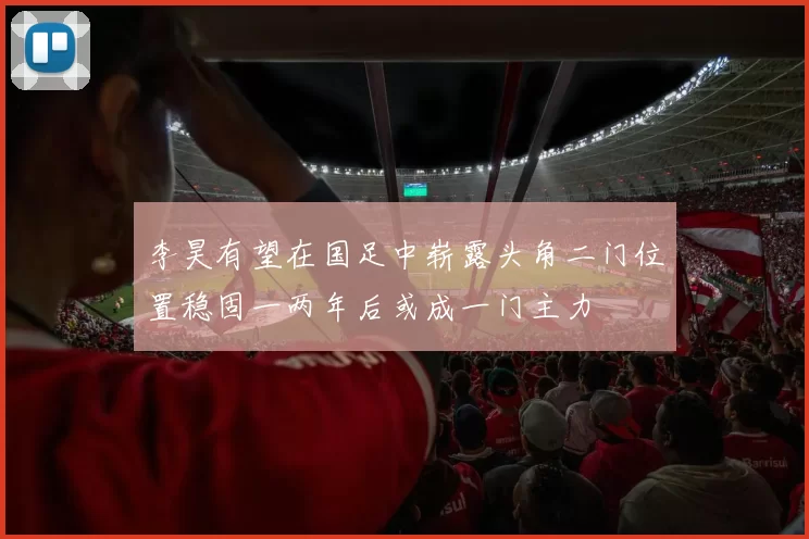 李昊有望在国足中崭露头角二门位置稳固一两年后或成一门主力