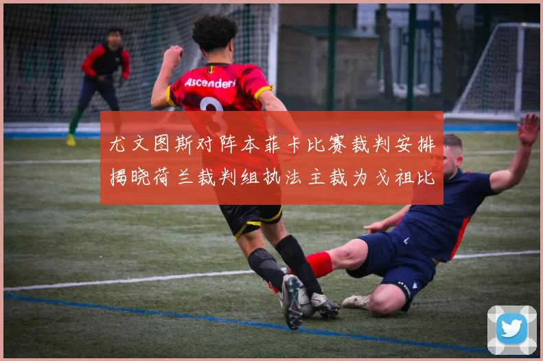 尤文图斯对阵本菲卡比赛裁判安排揭晓荷兰裁判组执法主裁为戈祖比尤克