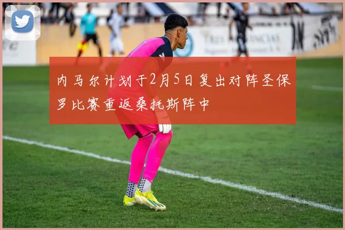 内马尔计划于2月5日复出对阵圣保罗比赛重返桑托斯阵中