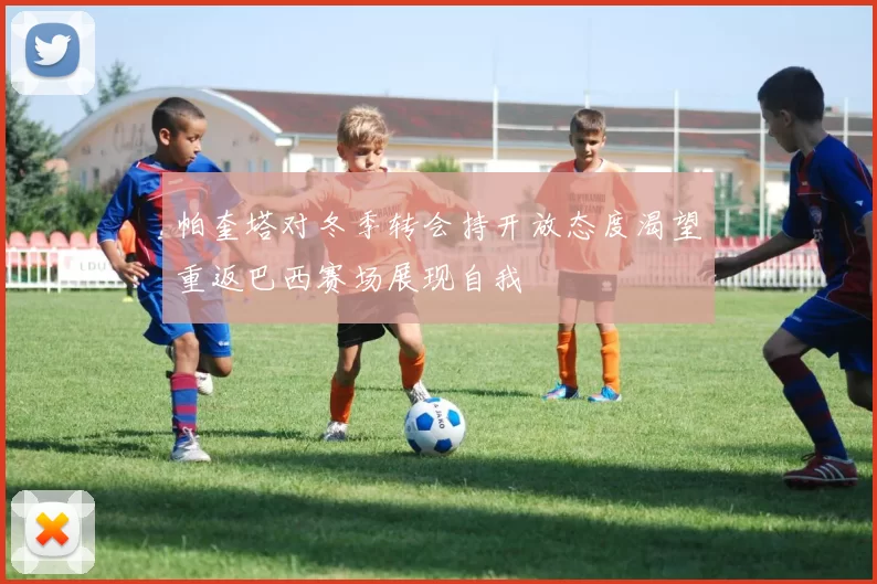 帕奎塔对冬季转会持开放态度渴望重返巴西赛场展现自我