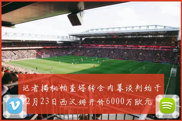 记者揭秘帕奎塔转会内幕谈判始于12月23日西汉姆开价6000万欧元