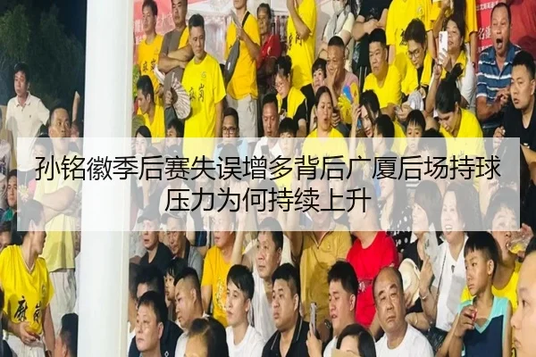 孙铭徽季后赛失误增多背后广厦后场持球压力为何持续上升