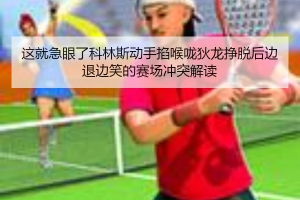 这就急眼了科林斯动手掐喉咙狄龙挣脱后边退边笑的赛场冲突解读